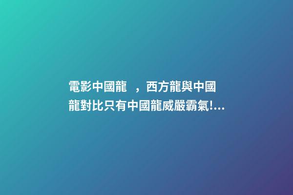 電影中國龍，西方龍與中國龍對比只有中國龍威嚴霸氣!西瓜視頻帶你認識